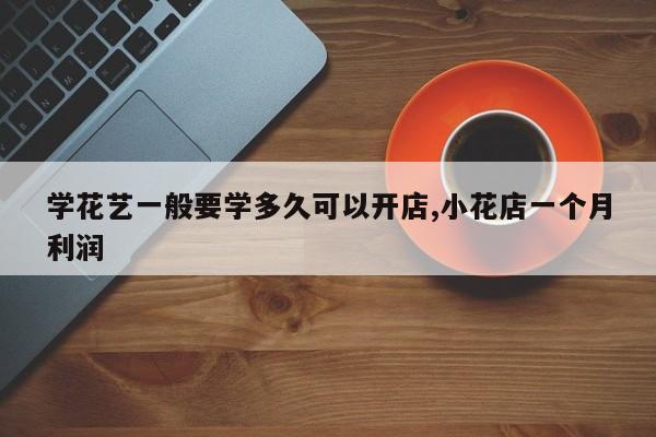 学花艺一般要学多久可以开店,小花店一个月利润