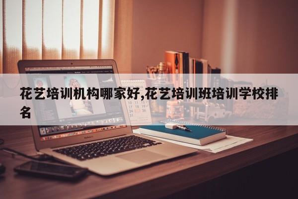 花艺培训机构哪家好,花艺培训班培训学校排名