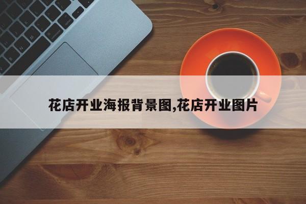 花店开业海报背景图,花店开业图片